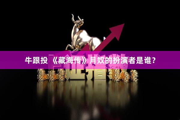 牛跟投 《藏海传》月奴的扮演者是谁？