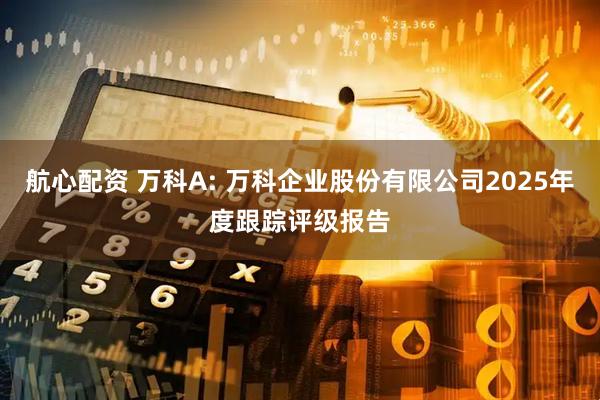 航心配资 万科A: 万科企业股份有限公司2025年度跟踪评级报告