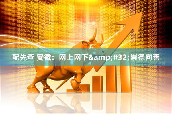 配先查 安徽：网上网下&#32;崇德向善