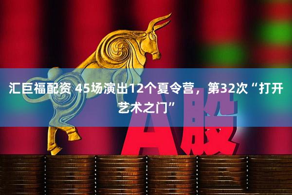 汇巨福配资 45场演出12个夏令营，第32次“打开艺术之门”
