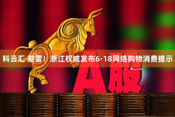 科云汇 避雷！浙江权威发布6·18网络购物消费提示
