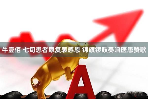 牛壹佰 七旬患者康复表感恩 锦旗锣鼓奏响医患赞歌