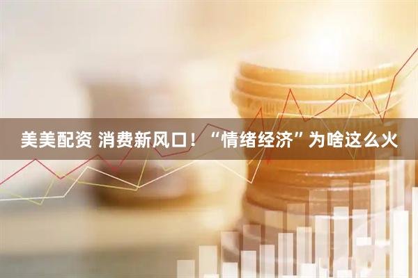 美美配资 消费新风口！“情绪经济”为啥这么火