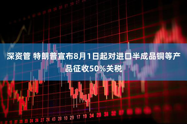 深资管 特朗普宣布8月1日起对进口半成品铜等产品征收50%关税