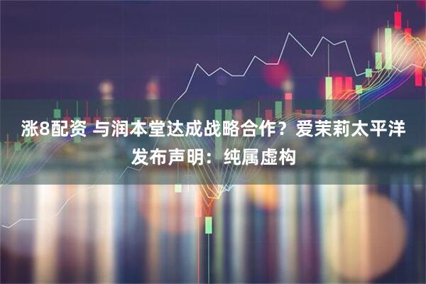 涨8配资 与润本堂达成战略合作？爱茉莉太平洋发布声明：纯属虚构