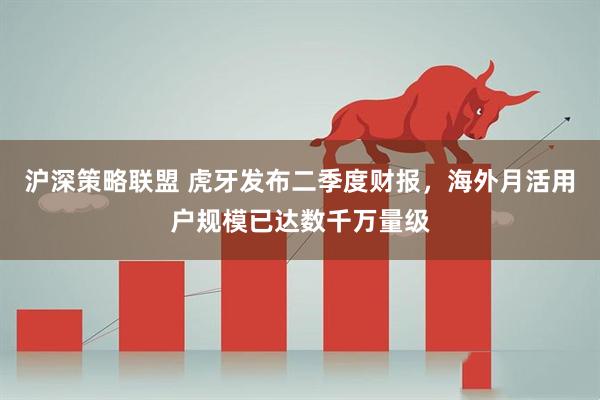 沪深策略联盟 虎牙发布二季度财报，海外月活用户规模已达数千万量级