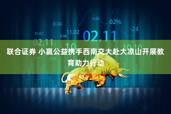 联合证券 小赢公益携手西南交大赴大凉山开展教育助力行动