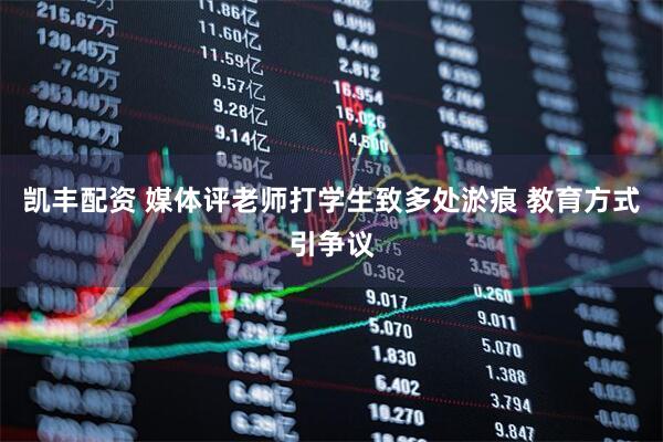 凯丰配资 媒体评老师打学生致多处淤痕 教育方式引争议