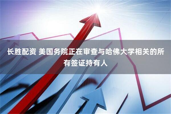 长胜配资 美国务院正在审查与哈佛大学相关的所有签证持有人