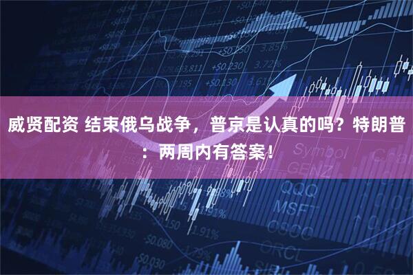威贤配资 结束俄乌战争，普京是认真的吗？特朗普：两周内有答案！