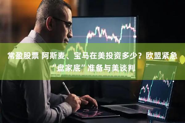 常盈股票 阿斯麦、宝马在美投资多少？欧盟紧急“盘家底”准备与美谈判
