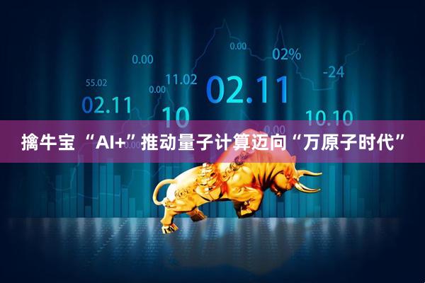 擒牛宝 “AI+”推动量子计算迈向“万原子时代”