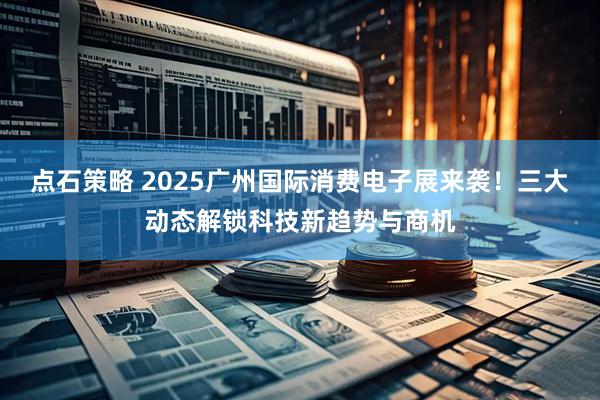 点石策略 2025广州国际消费电子展来袭！三大动态解锁科技新趋势与商机