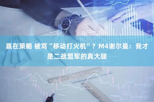 赢在策略 被骂“移动打火机”？M4谢尔曼：我才是二战盟军的真大腿