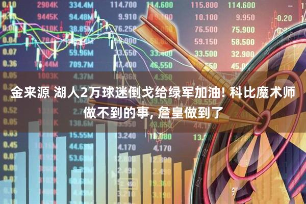 金来源 湖人2万球迷倒戈给绿军加油! 科比魔术师做不到的事, 詹皇做到了
